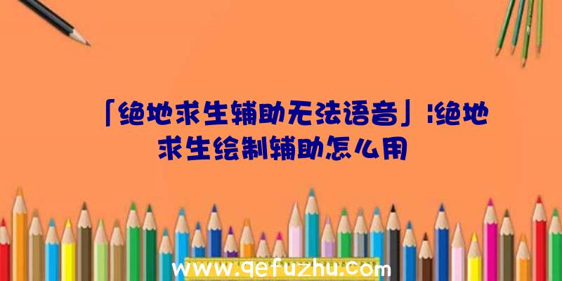 「绝地求生辅助无法语音」|绝地求生绘制辅助怎么用